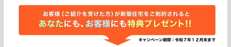 紹介を受けた方が新築住宅をご成約されると、あなたにもお客様にも特典プレゼント