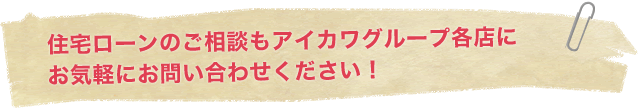 住宅ローンのご相談もアイカワグループ各店にお気軽にお問い合わせください！